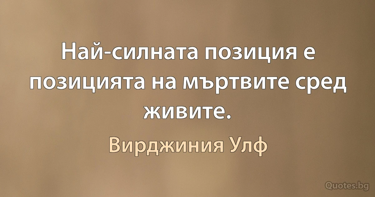 Най-силната позиция е позицията на мъртвите сред живите. (Вирджиния Улф)