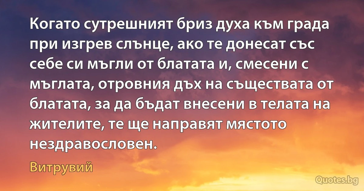 Когато сутрешният бриз духа към града при изгрев слънце, ако те донесат със себе си мъгли от блатата и, смесени с мъглата, отровния дъх на съществата от блатата, за да бъдат внесени в телата на жителите, те ще направят мястото нездравословен. (Витрувий)