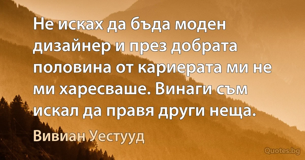 Не исках да бъда моден дизайнер и през добрата половина от кариерата ми не ми харесваше. Винаги съм искал да правя други неща. (Вивиан Уестууд)