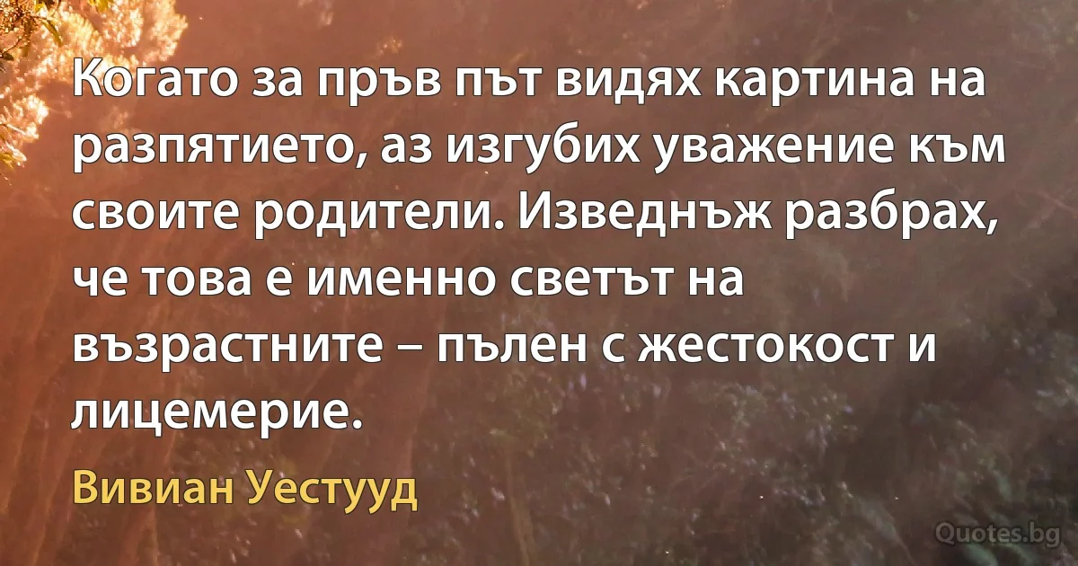 Когато за пръв път видях картина на разпятието, аз изгубих уважение към своите родители. Изведнъж разбрах, че това е именно светът на възрастните – пълен с жестокост и лицемерие. (Вивиан Уестууд)