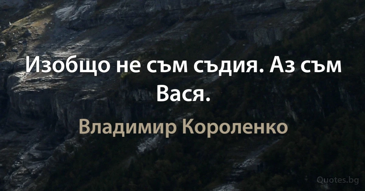 Изобщо не съм съдия. Аз съм Вася. (Владимир Короленко)