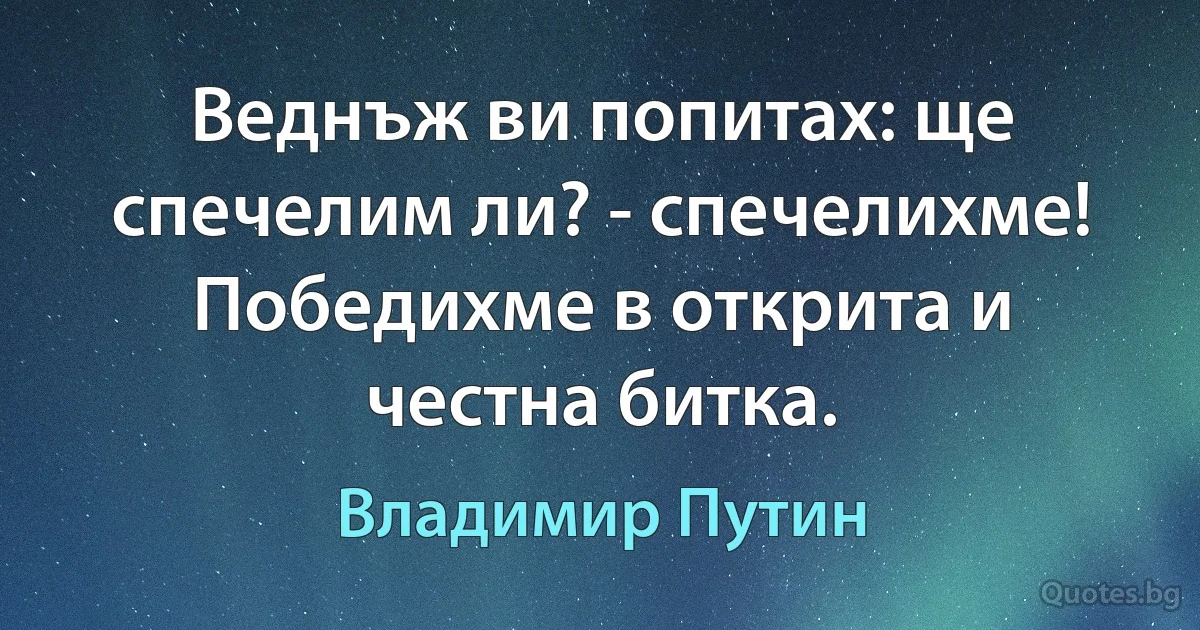 Веднъж ви попитах: ще спечелим ли? - спечелихме! Победихме в открита и честна битка. (Владимир Путин)