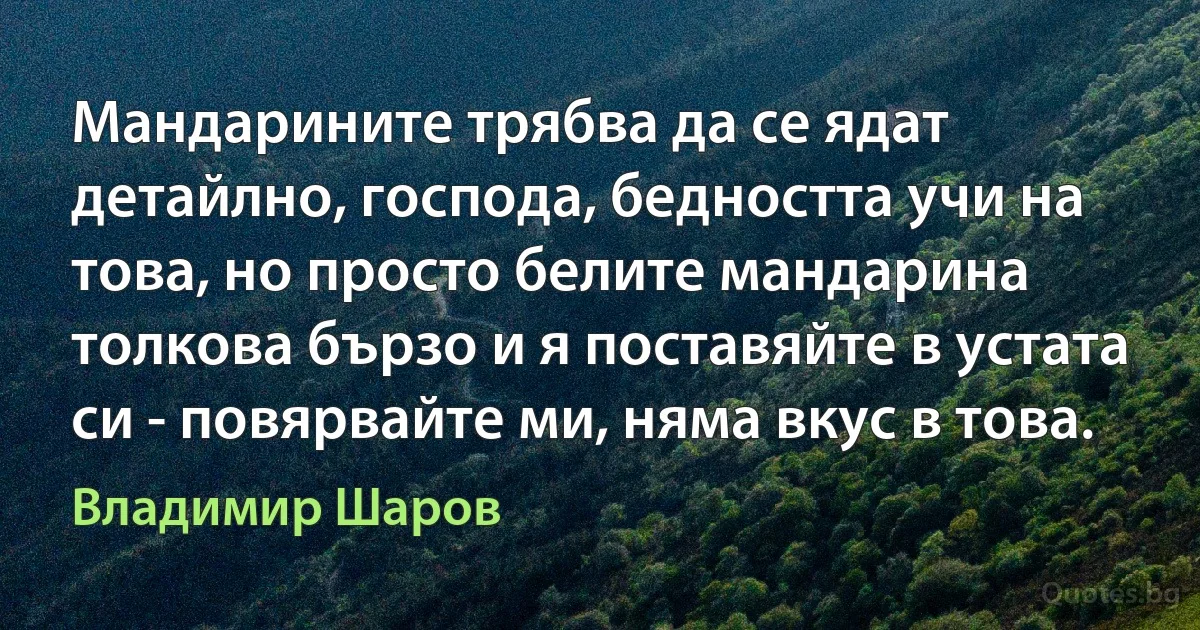 Мандарините трябва да се ядат детайлно, господа, бедността учи на това, но просто белите мандарина толкова бързо и я поставяйте в устата си - повярвайте ми, няма вкус в това. (Владимир Шаров)