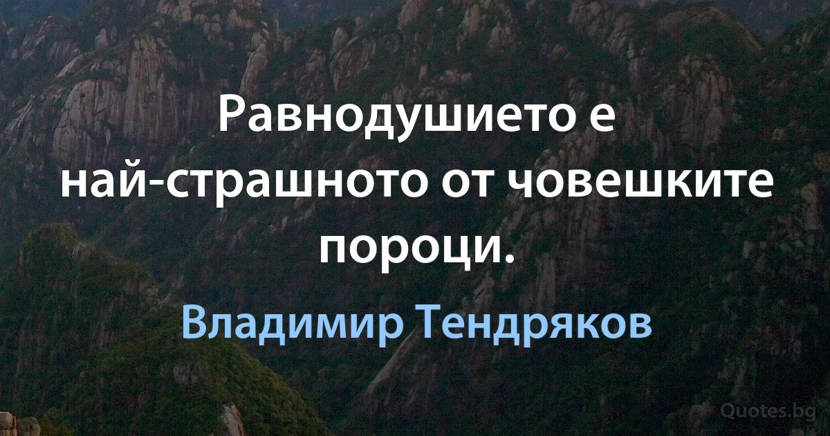 Равнодушието е най-страшното от човешките пороци. (Владимир Тендряков)