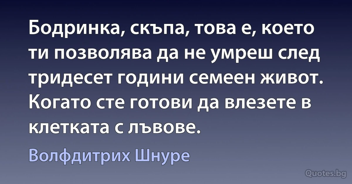 Бодринка, скъпа, това е, което ти позволява да не умреш след тридесет години семеен живот. Когато сте готови да влезете в клетката с лъвове. (Волфдитрих Шнуре)