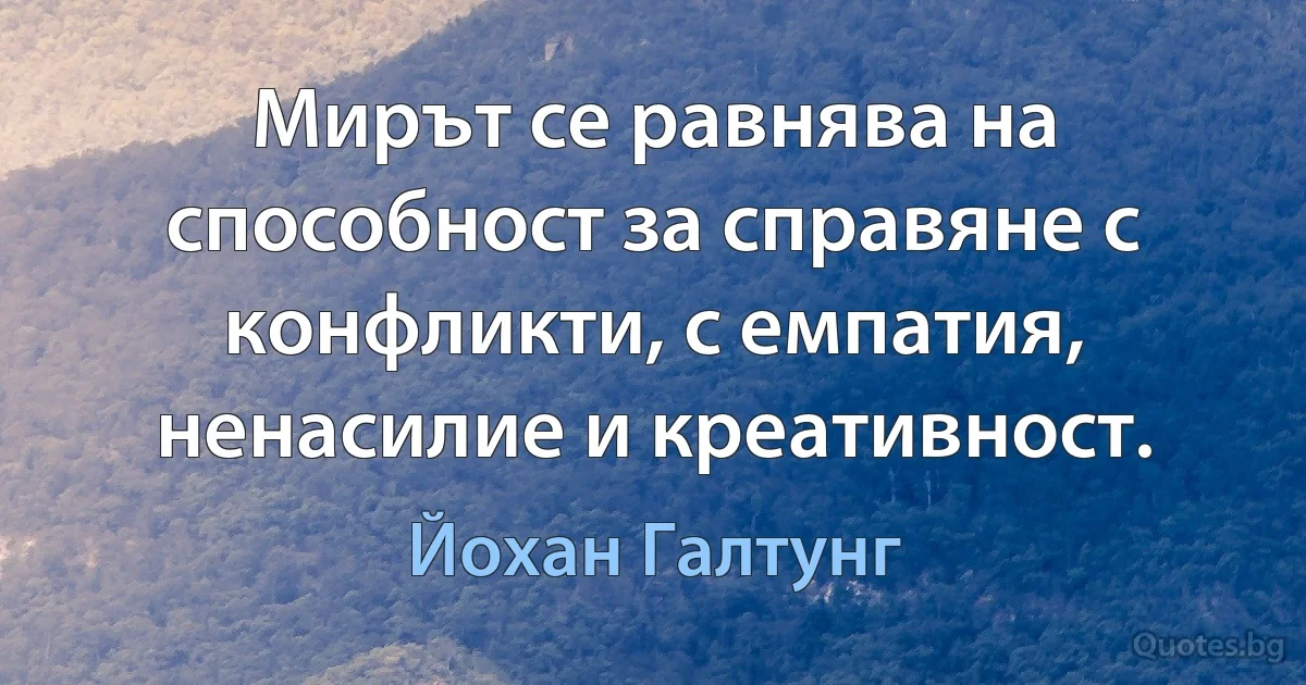 Мирът се равнява на способност за справяне с конфликти, с емпатия, ненасилие и креативност. (Йохан Галтунг)