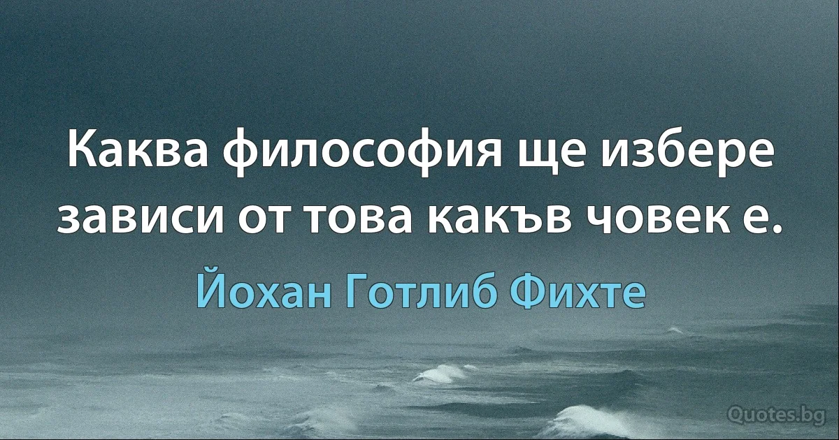 Каква философия ще избере зависи от това какъв човек е. (Йохан Готлиб Фихте)