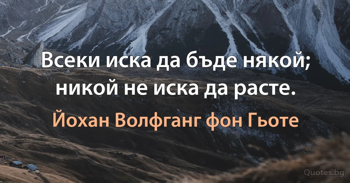 Всеки иска да бъде някой; никой не иска да расте. (Йохан Волфганг фон Гьоте)