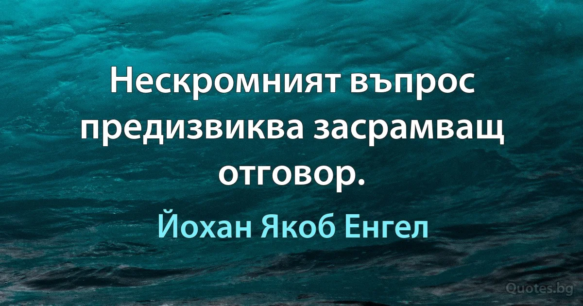 Нескромният въпрос предизвиква засрамващ отговор. (Йохан Якоб Енгел)