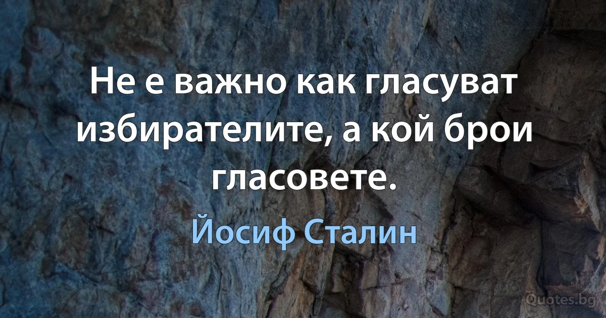 Не е важно как гласуват избирателите, а кой брои гласовете. (Йосиф Сталин)