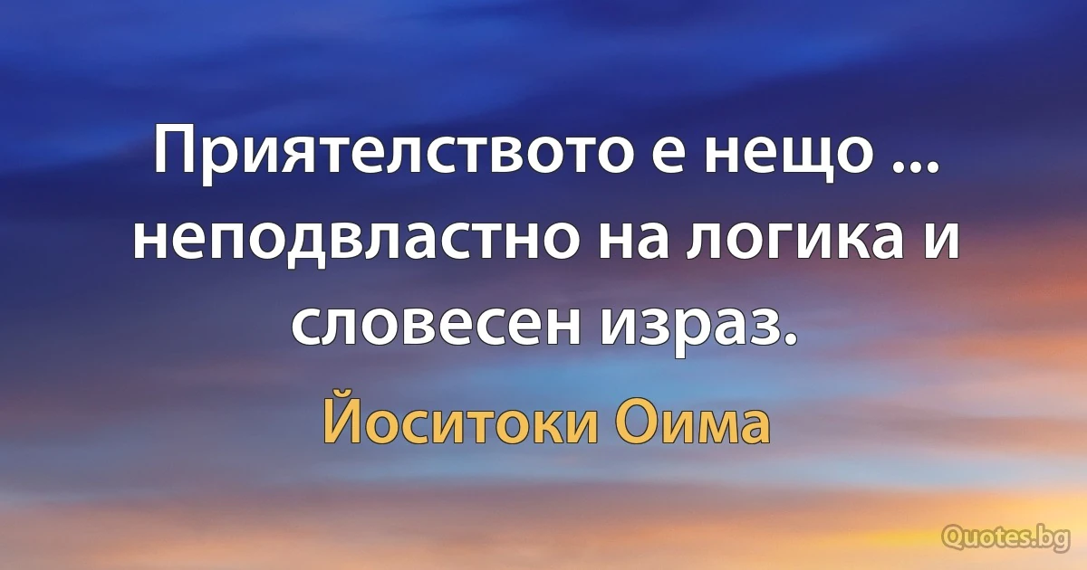 Приятелството е нещо ... неподвластно на логика и словесен израз. (Йоситоки Оима)