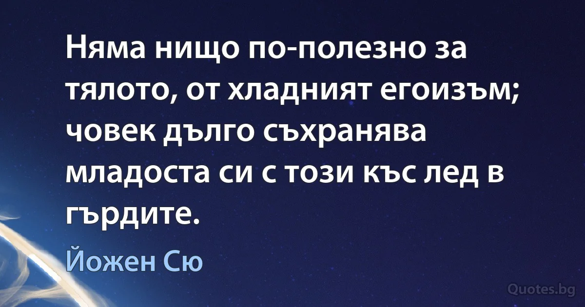 Няма нищо по-полезно за тялото, от хладният егоизъм; човек дълго съхранява младоста си с този къс лед в гърдите. (Йожен Сю)