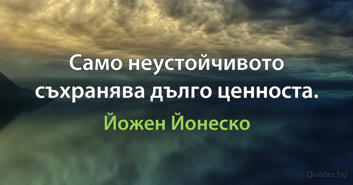 Само неустойчивото съхранява дълго ценноста. (Йожен Йонеско)