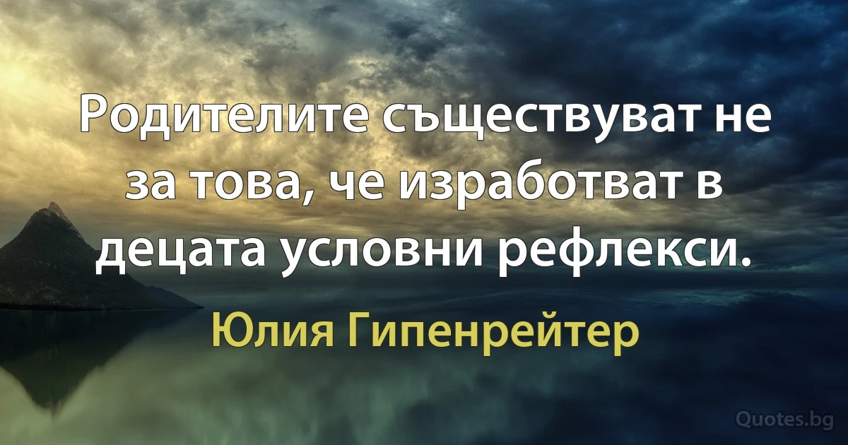 Родителите съществуват не за това, че изработват в децата условни рефлекси. (Юлия Гипенрейтер)