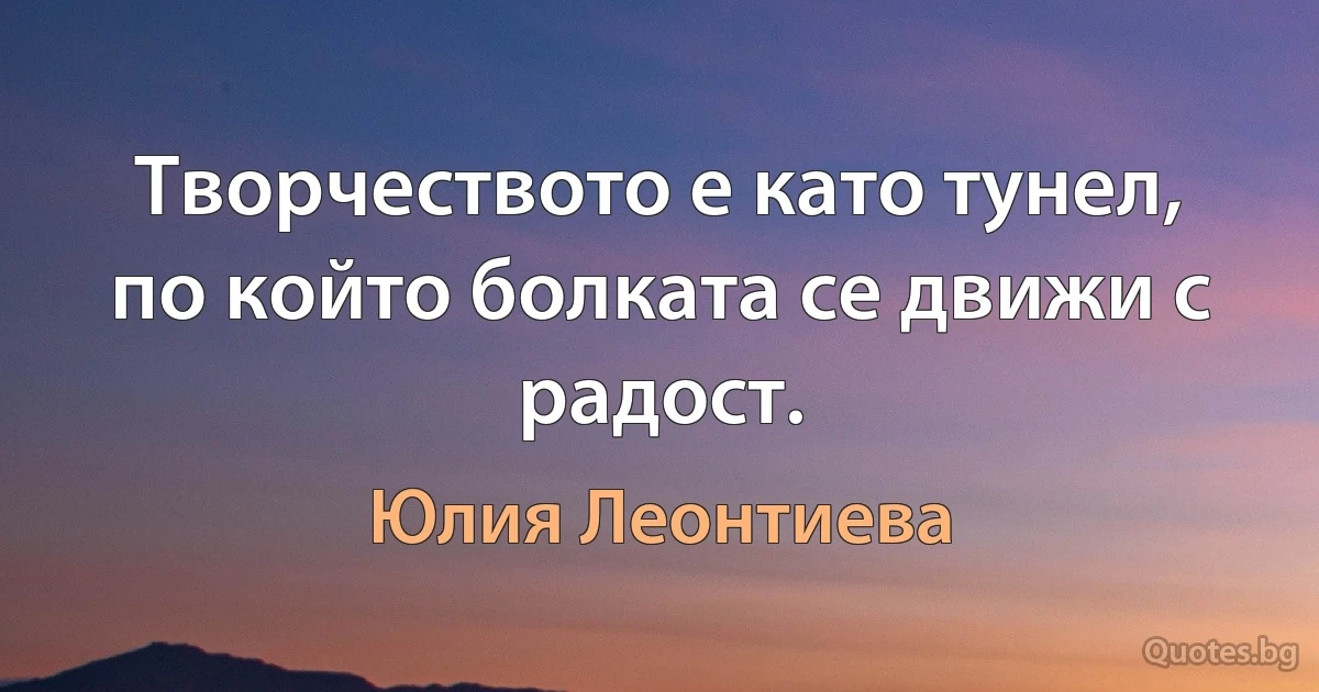 Творчеството е като тунел, по който болката се движи с радост. (Юлия Леонтиева)