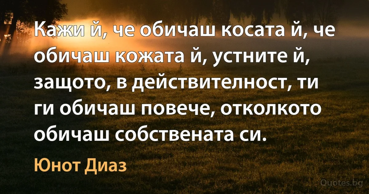 Кажи й, че обичаш косата й, че обичаш кожата й, устните й, защото, в действителност, ти ги обичаш повече, отколкото обичаш собствената си. (Юнот Диаз)