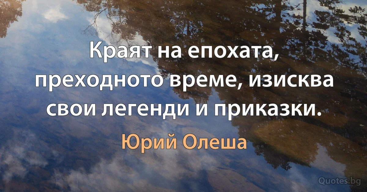 Краят на епохата, преходното време, изисква свои легенди и приказки. (Юрий Олеша)