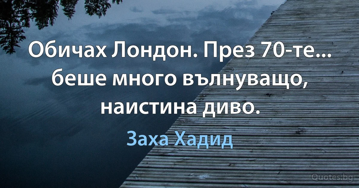 Обичах Лондон. През 70-те... беше много вълнуващо, наистина диво. (Заха Хадид)