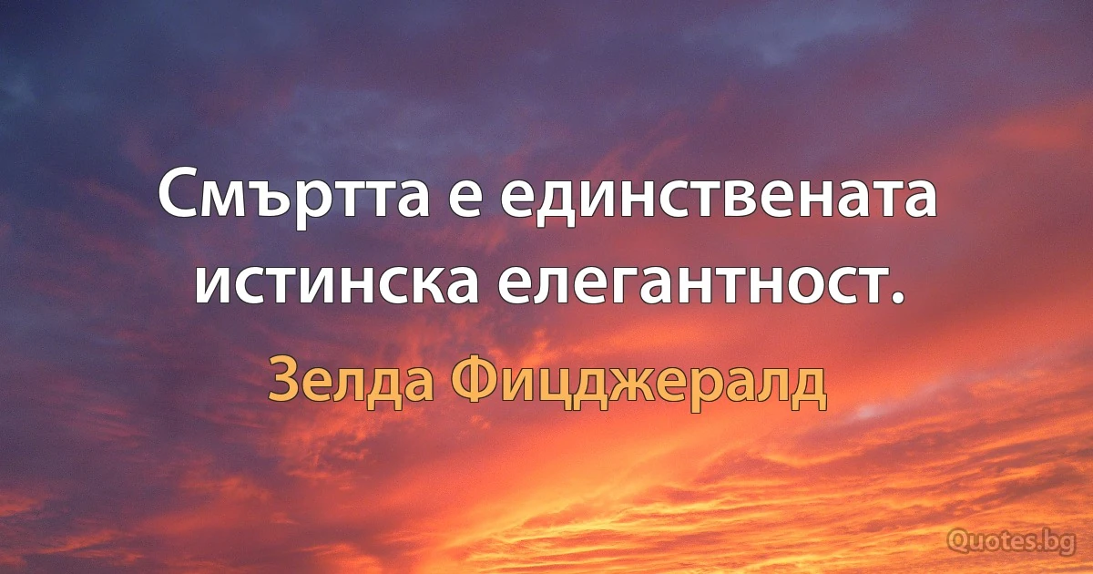 Смъртта е единствената истинска елегантност. (Зелда Фицджералд)