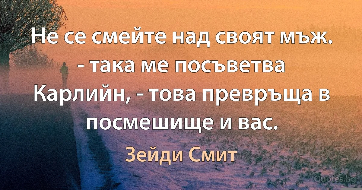 Не се смейте над своят мъж. - така ме посъветва Карлийн, - това превръща в посмешище и вас. (Зейди Смит)