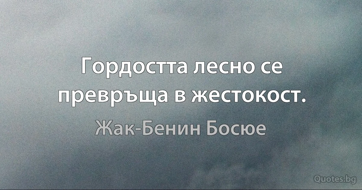 Гордостта лесно се превръща в жестокост. (Жак-Бенин Босюе)