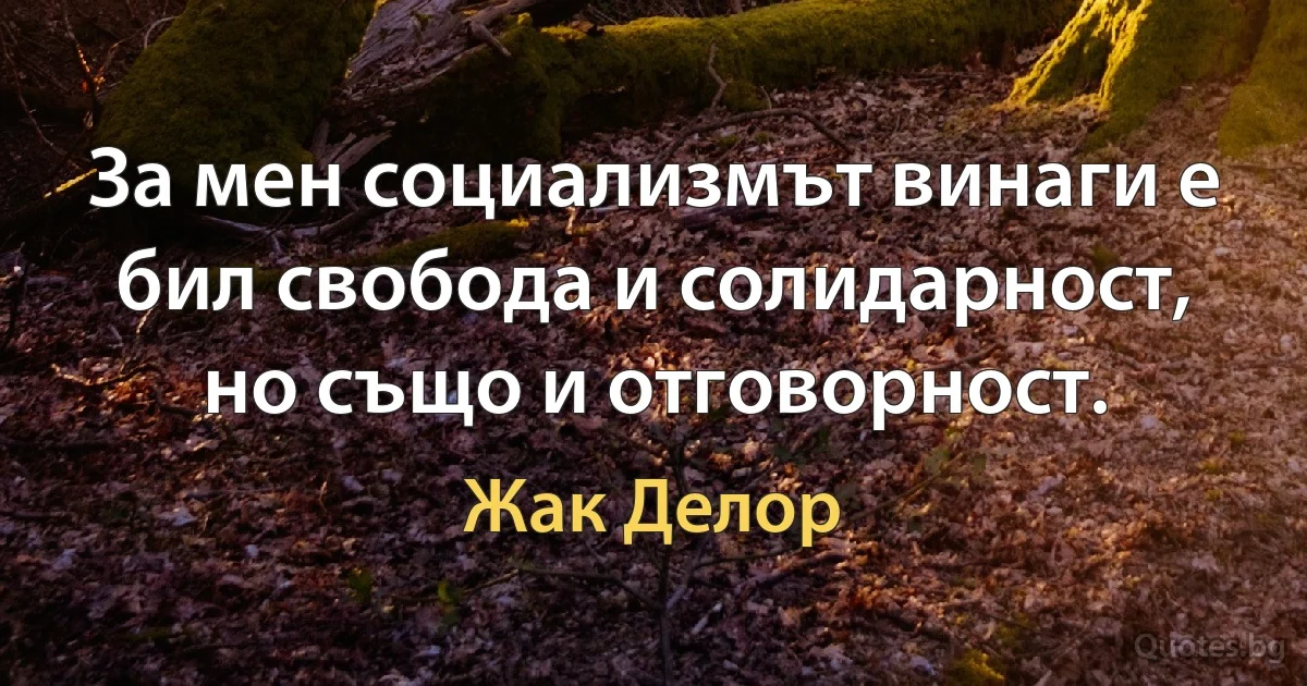 За мен социализмът винаги е бил свобода и солидарност, но също и отговорност. (Жак Делор)