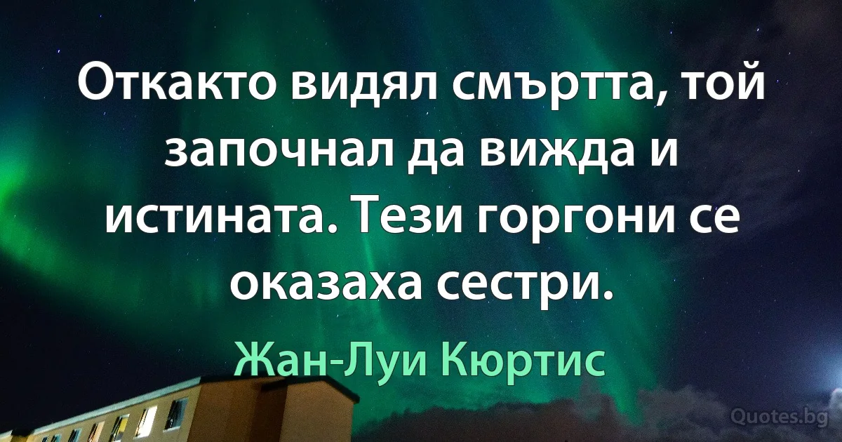 Откакто видял смъртта, той започнал да вижда и истината. Тези горгони се оказаха сестри. (Жан-Луи Кюртис)