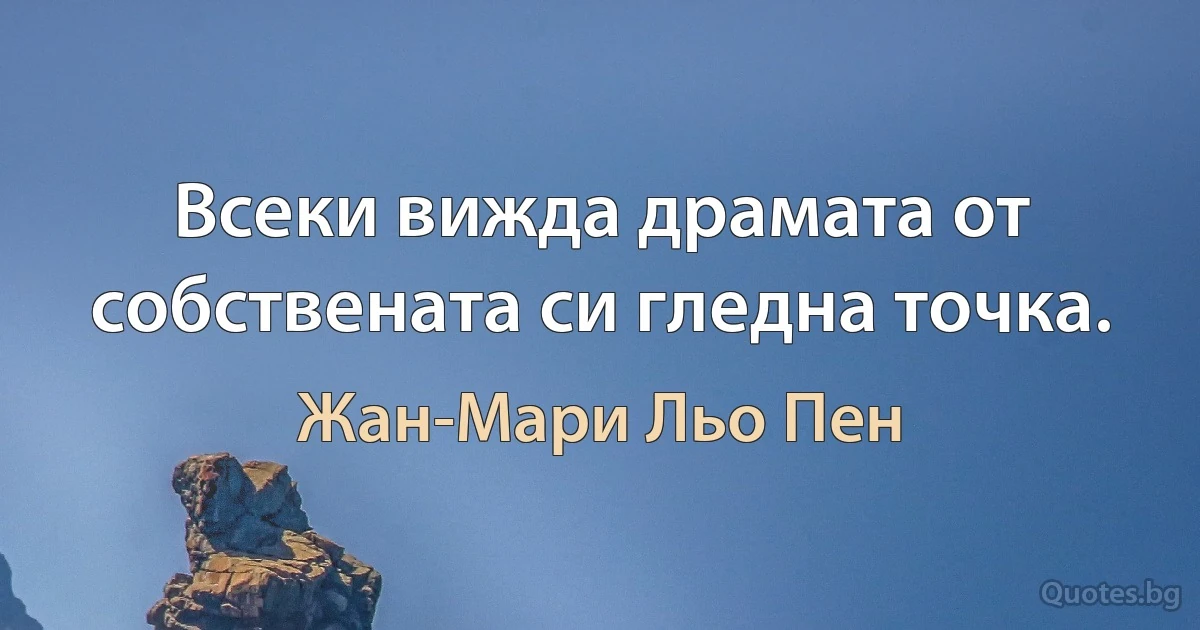 Всеки вижда драмата от собствената си гледна точка. (Жан-Мари Льо Пен)