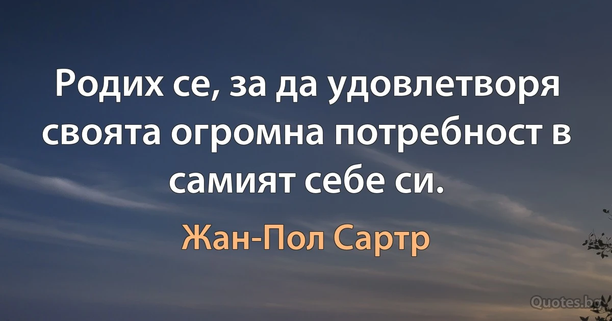 Родих се, за да удовлетворя своята огромна потребност в самият себе си. (Жан-Пол Сартр)