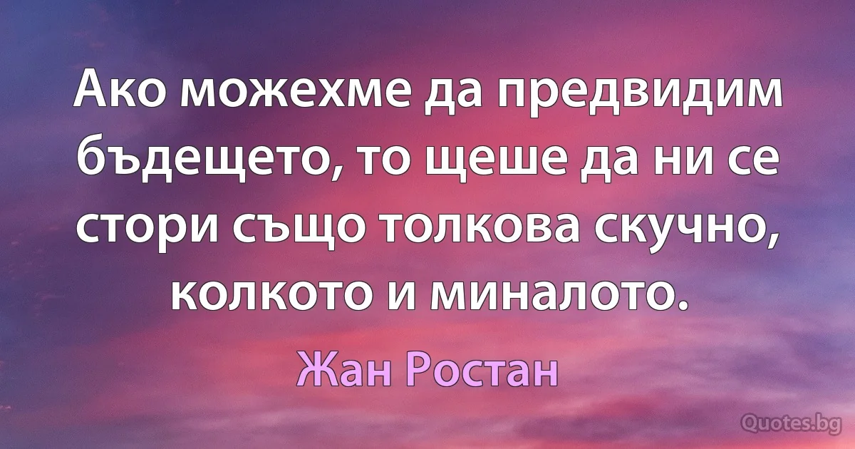 Ако можехме да предвидим бъдещето, то щеше да ни се стори също толкова скучно, колкото и миналото. (Жан Ростан)