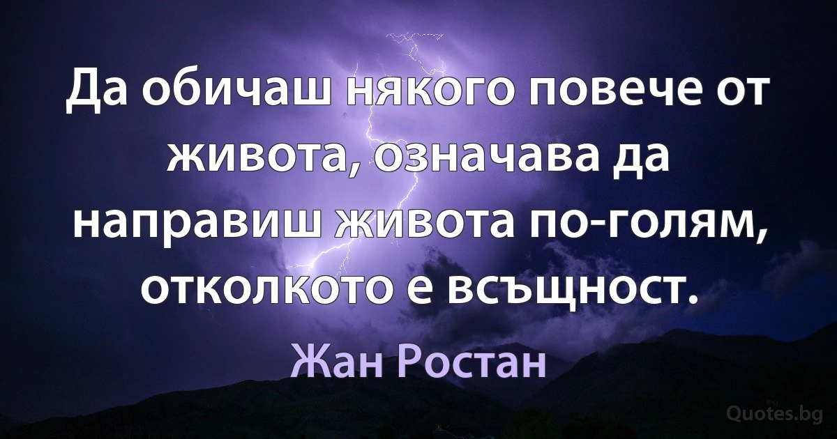 Да обичаш някого повече от живота, означава да направиш живота по-голям, отколкото е всъщност. (Жан Ростан)