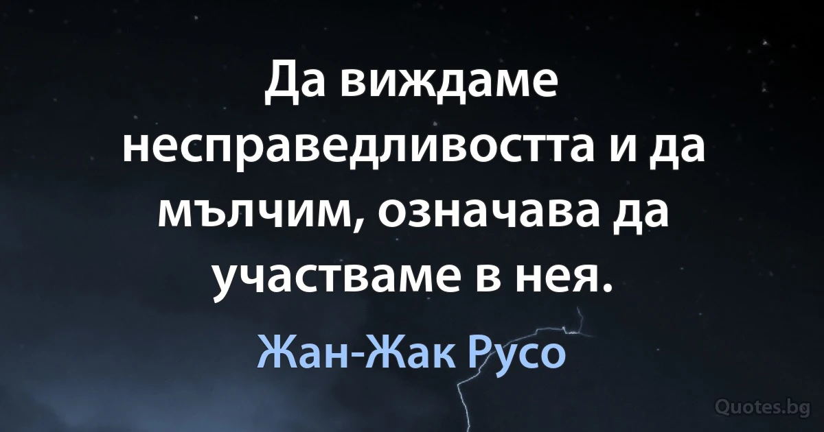 Да виждаме несправедливостта и да мълчим, означава да участваме в нея. (Жан-Жак Русо)