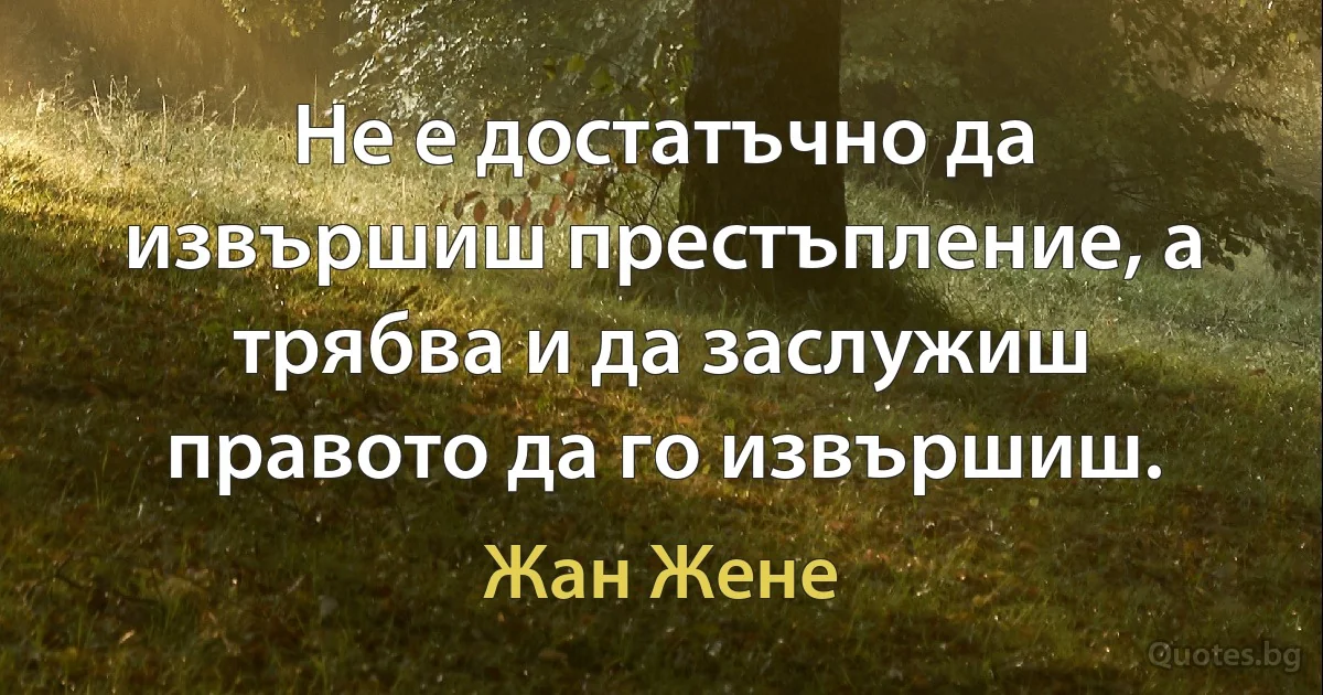 Не е достатъчно да извършиш престъпление, а трябва и да заслужиш правото да го извършиш. (Жан Жене)