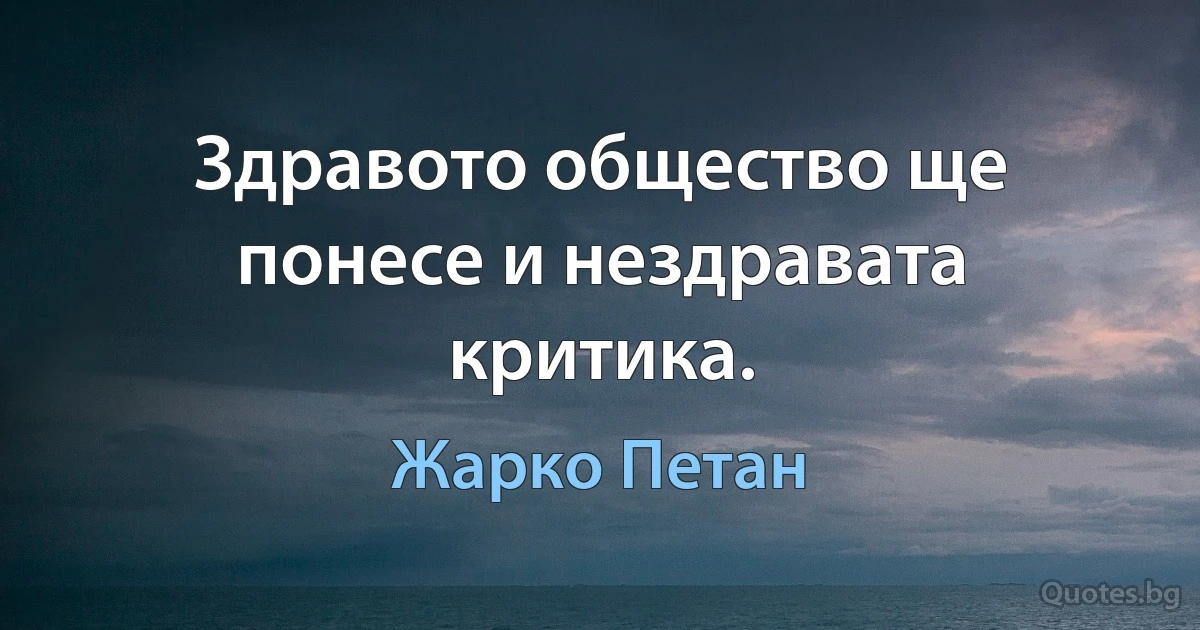 Здравото общество ще понесе и нездравата критика. (Жарко Петан)