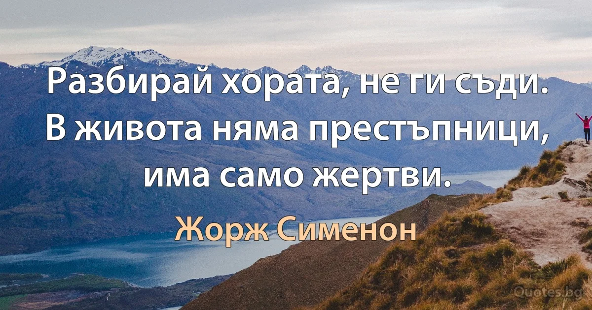 Разбирай хората, не ги съди. В живота няма престъпници, има само жертви. (Жорж Сименон)