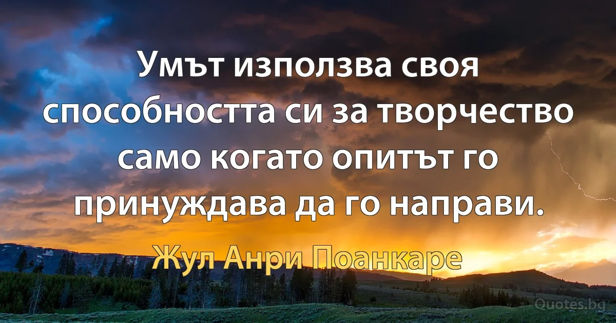 Умът използва своя способността си за творчество само когато опитът го принуждава да го направи. (Жул Анри Поанкаре)