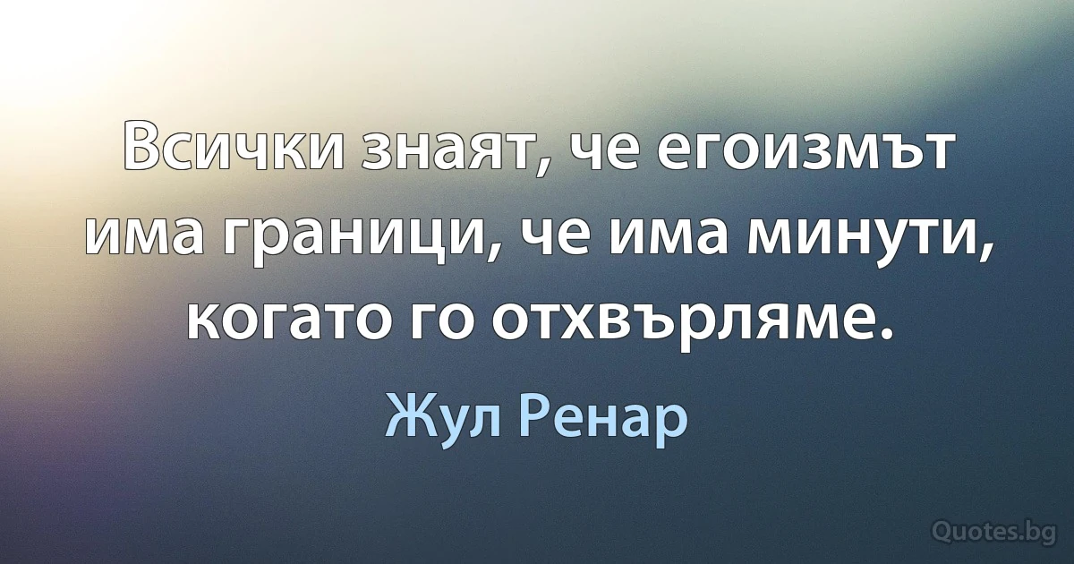 Всички знаят, че егоизмът има граници, че има минути, когато го отхвърляме. (Жул Ренар)