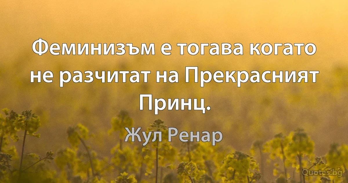 Феминизъм е тогава когато не разчитат на Прекрасният Принц. (Жул Ренар)