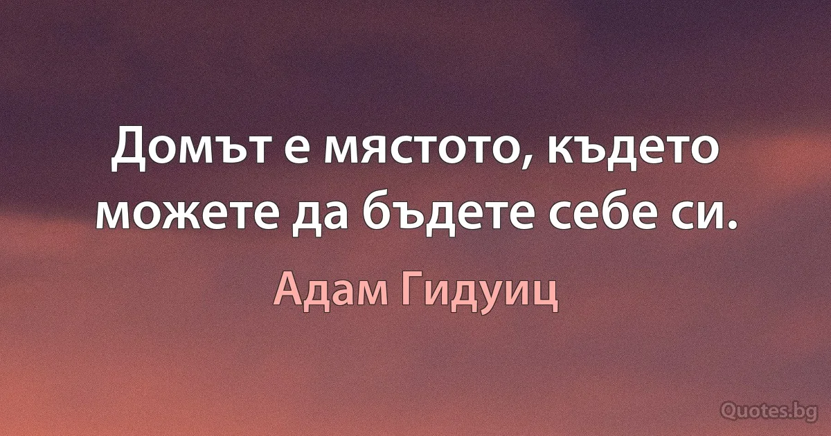 Домът е мястото, където можете да бъдете себе си. (Адам Гидуиц)