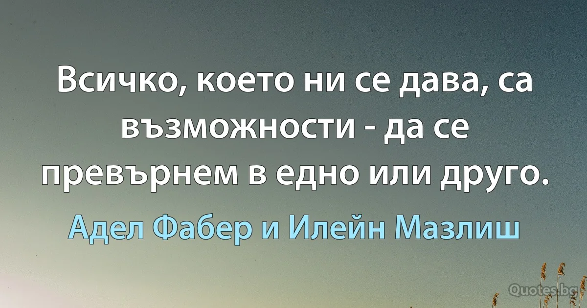 Всичко, което ни се дава, са възможности - да се превърнем в едно или друго. (Адел Фабер и Илейн Мазлиш)