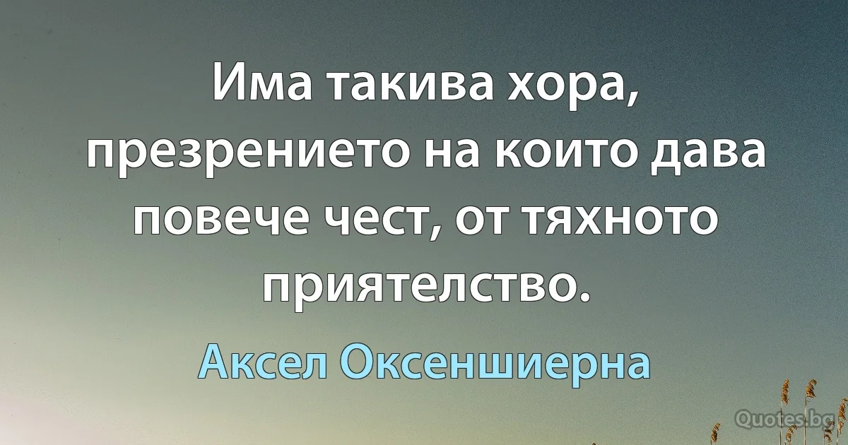 Има такива хора, презрението на които дава повече чест, от тяхното приятелство. (Аксел Оксеншиерна)