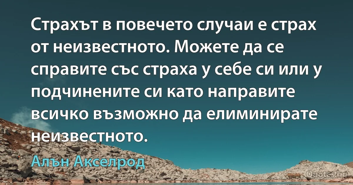 Страхът в повечето случаи е страх от неизвестното. Можете да се справите със страха у себе си или у подчинените си като направите всичко възможно да елиминирате неизвестното. (Алън Акселрод)