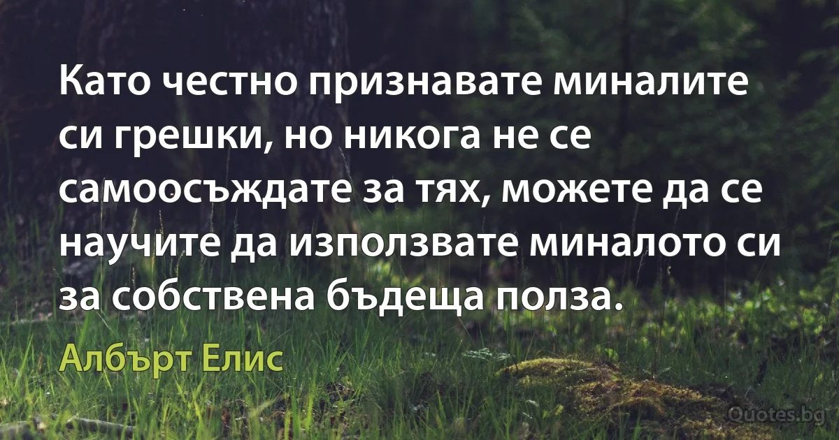 Като честно признавате миналите си грешки, но никога не се самоосъждате за тях, можете да се научите да използвате миналото си за собствена бъдеща полза. (Албърт Елис)