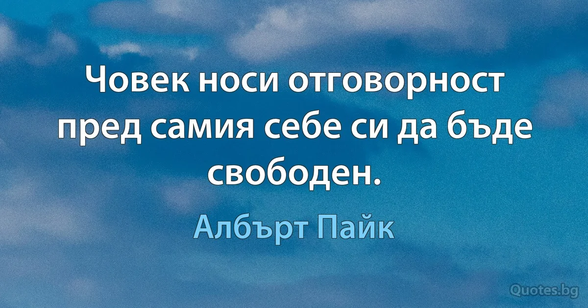 Човек носи отговорност пред самия себе си да бъде свободен. (Албърт Пайк)