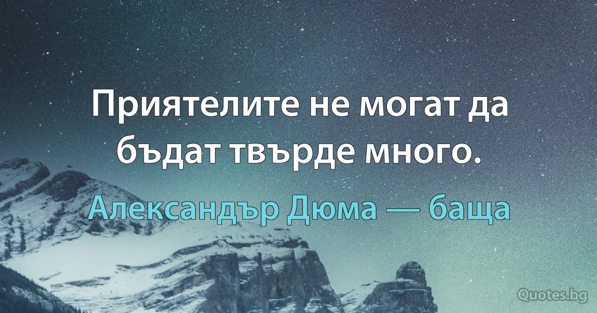 Приятелите не могат да бъдат твърде много. (Александър Дюма — баща)