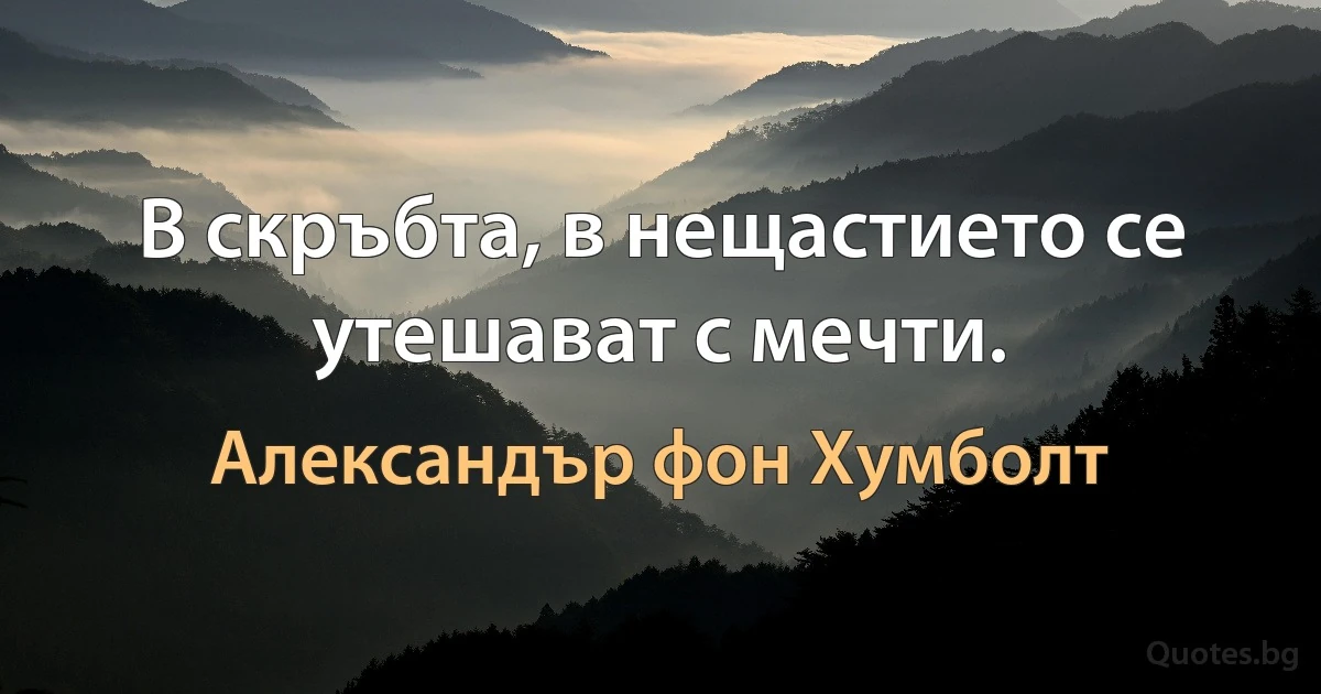 В скръбта, в нещастието се утешават с мечти. (Александър фон Хумболт)