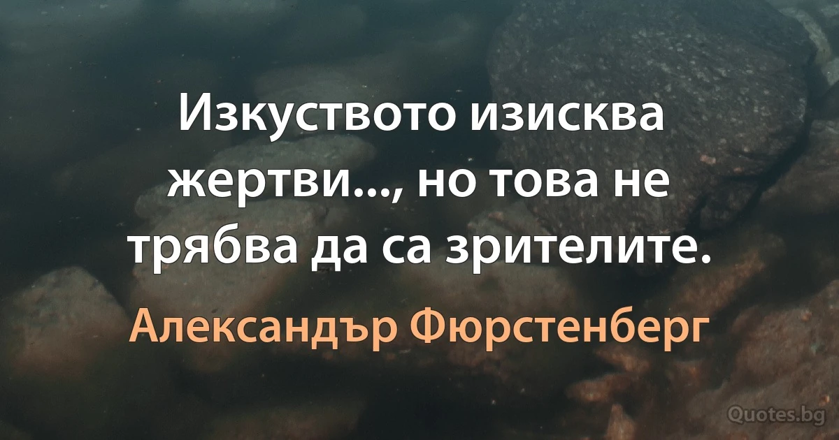 Изкуството изисква жертви..., но това не трябва да са зрителите. (Александър Фюрстенберг)