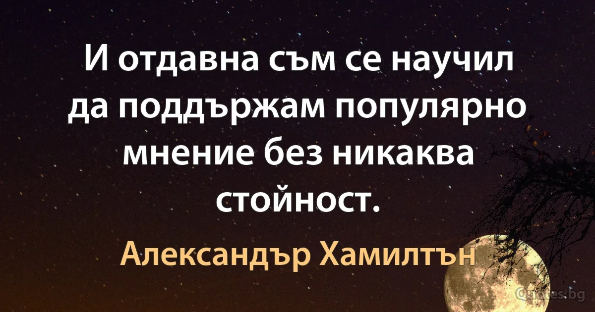 И отдавна съм се научил да поддържам популярно мнение без никаква стойност. (Александър Хамилтън)