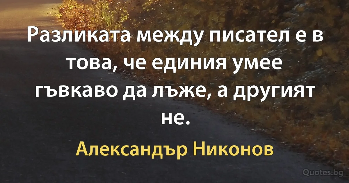 Разликата между писател е в това, че единия умее гъвкаво да лъже, а другият не. (Александър Никонов)