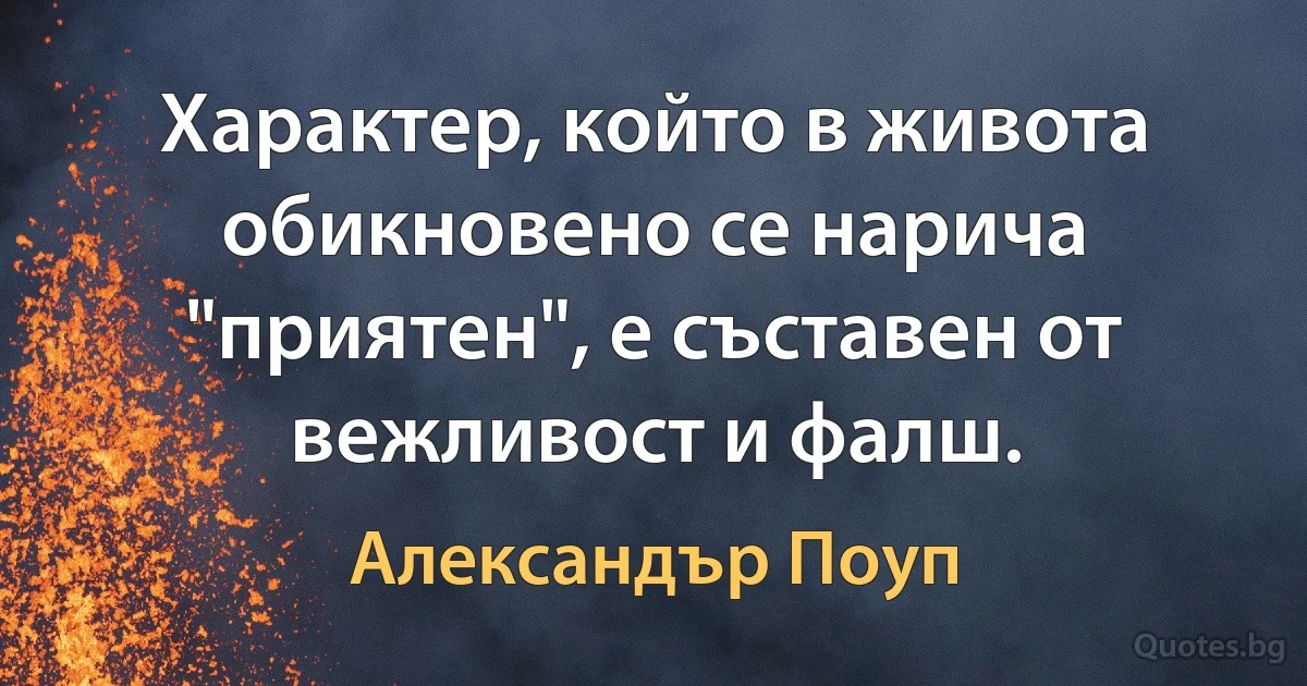 Характер, който в живота обикновено се нарича "приятен", е съставен от вежливост и фалш. (Александър Поуп)